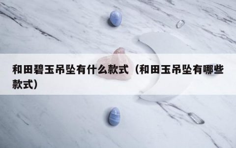 和田碧玉吊坠有什么款式（和田玉吊坠有哪些款式）