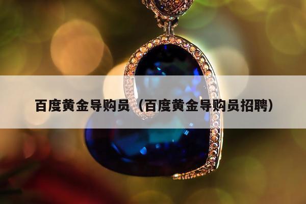 百度黄金导购员（百度黄金导购员招聘）