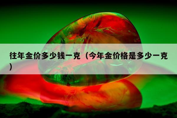往年金价多少钱一克（今年金价格是多少一克）