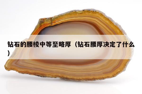 钻石的腰棱中等至略厚（钻石腰厚决定了什么）