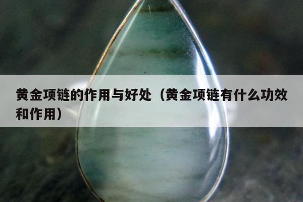 黄金项链的作用与好处（黄金项链有什么功效和作用）