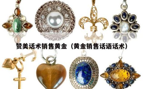赞美话术销售黄金（黄金销售话语话术）