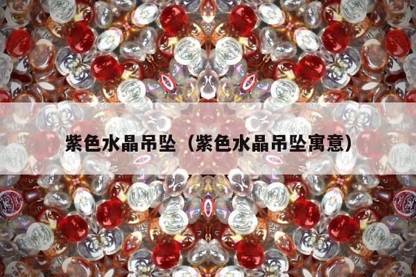 紫色水晶吊坠（紫色水晶吊坠寓意）