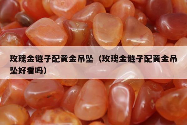 玫瑰金链子配黄金吊坠（玫瑰金链子配黄金吊坠好看吗）