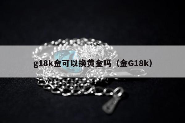 g18k金可以换黄金吗（金G18k）