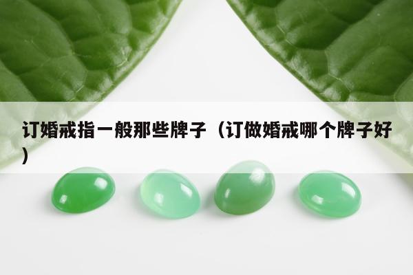 订婚戒指一般那些牌子（订做婚戒哪个牌子好）