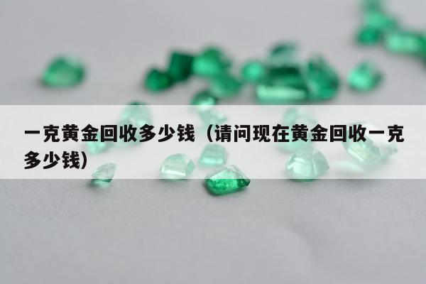 一克黄金回收多少钱（请问现在黄金回收一克多少钱）