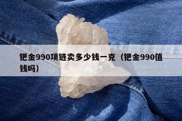 钯金990项链卖多少钱一克（钯金990值钱吗）