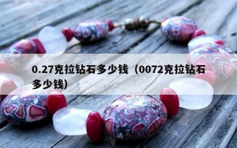 0.27克拉钻石多少钱（0072克拉钻石多少钱）
