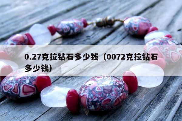 .27克拉钻石多少钱（0072克拉钻石多少钱）"