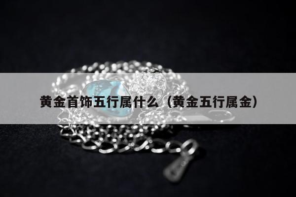 黄金首饰五行属什么（黄金五行属金）