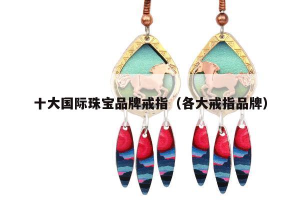 十大国际珠宝品牌戒指（各大戒指品牌）