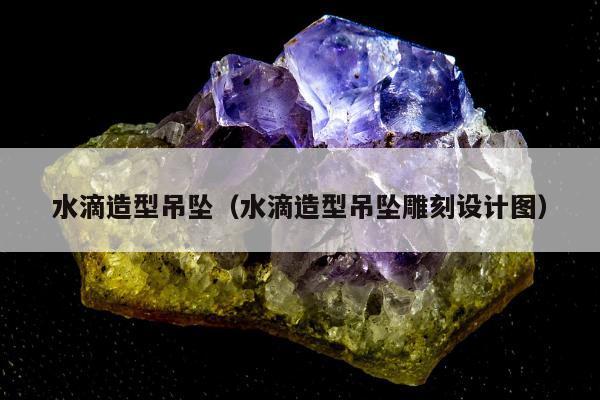 水滴造型吊坠（水滴造型吊坠雕刻设计图）