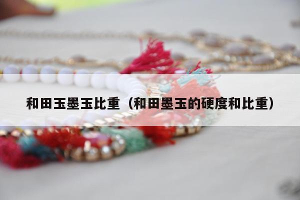 和田玉墨玉比重（和田墨玉的硬度和比重）