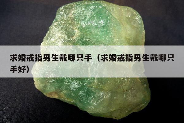 求婚戒指男生戴哪只手（求婚戒指男生戴哪只手好）
