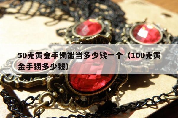 0克黄金手镯能当多少钱一个（100克黄金手镯多少钱）"
