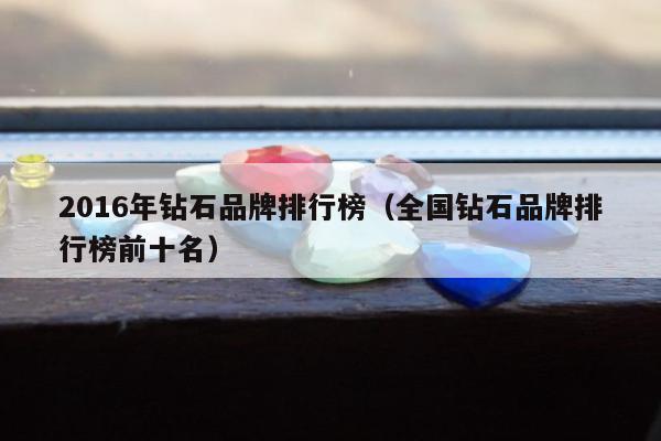 016年钻石品牌排行榜（全国钻石品牌排行榜前十名）"