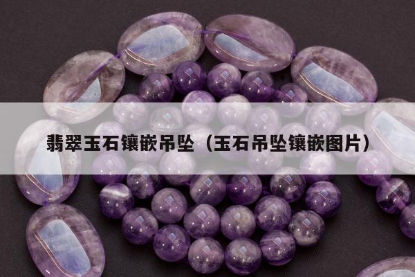 翡翠玉石镶嵌吊坠（玉石吊坠镶嵌图片）