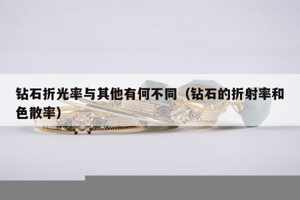 钻石折光率与其他有何不同（钻石的折射率和色散率）