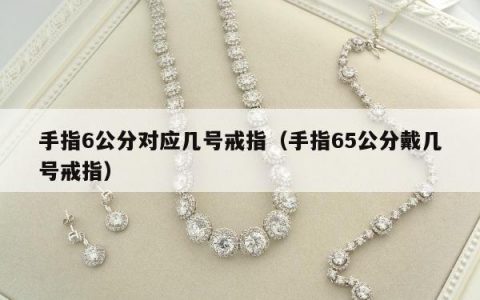 手指6公分对应几号戒指（手指65公分戴几号戒指）