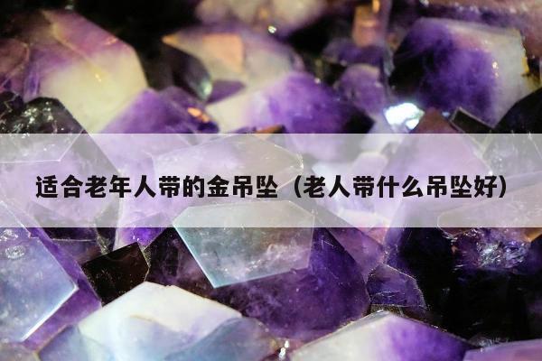 适合老年人带的金吊坠（老人带什么吊坠好）