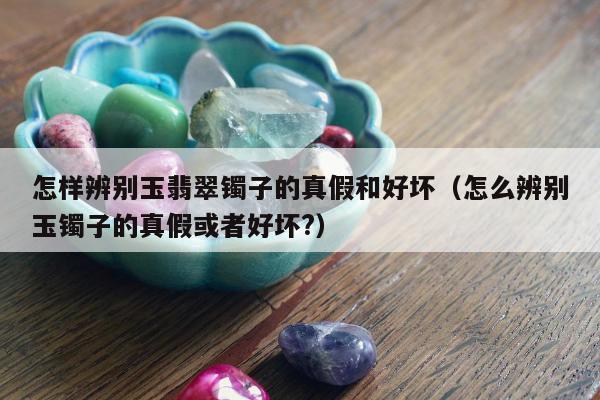 怎样辨别玉翡翠镯子的真假和好坏（怎么辨别玉镯子的真假或者好坏?）
