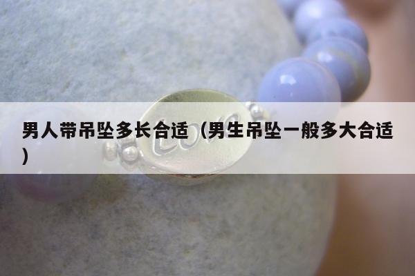 男人带吊坠多长合适（男生吊坠一般多大合适）