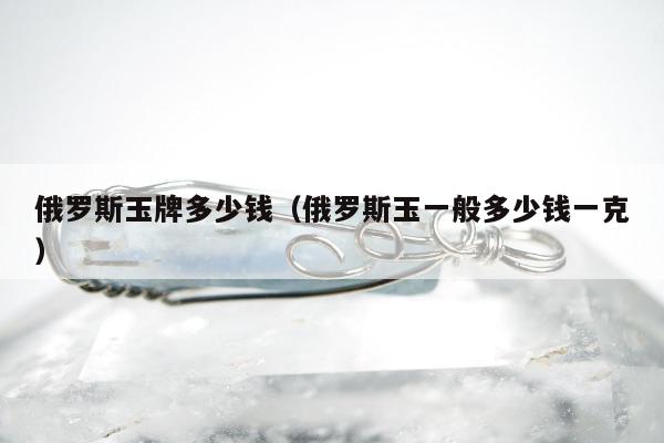 俄罗斯玉牌多少钱（俄罗斯玉一般多少钱一克）