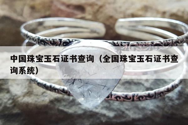 中国珠宝玉石证书查询（全国珠宝玉石证书查询系统）