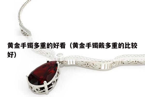 黄金手镯多重的好看（黄金手镯戴多重的比较好）