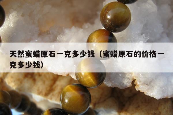 天然蜜蜡原石一克多少钱（蜜蜡原石的价格一克多少钱）