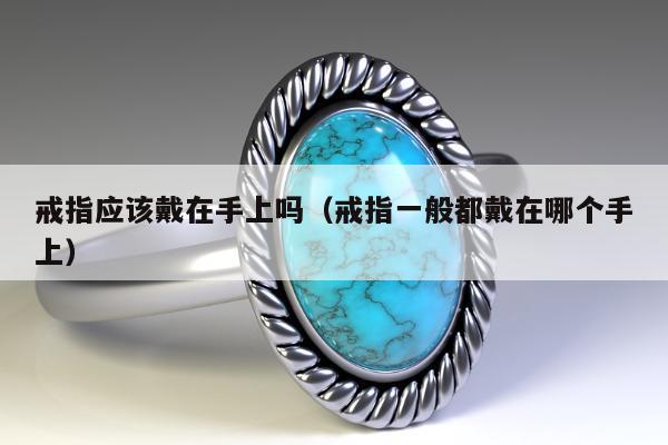 戒指应该戴在手上吗（戒指一般都戴在哪个手上）