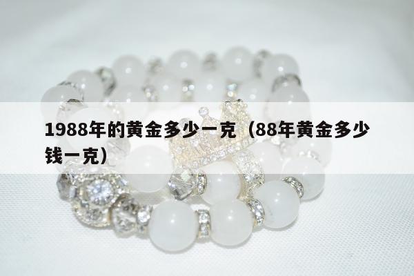 988年的黄金多少一克（88年黄金多少钱一克）"