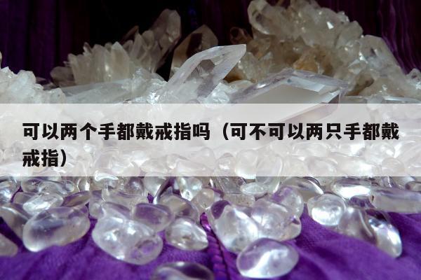 可以两个手都戴戒指吗（可不可以两只手都戴戒指）