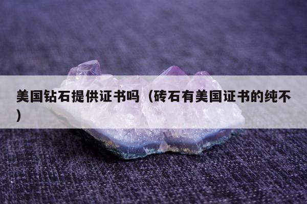 美国钻石提供证书吗（砖石有美国证书的纯不）
