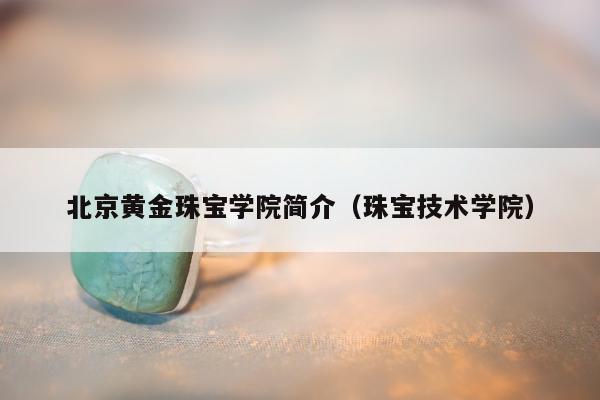 北京黄金珠宝学院简介（珠宝技术学院）