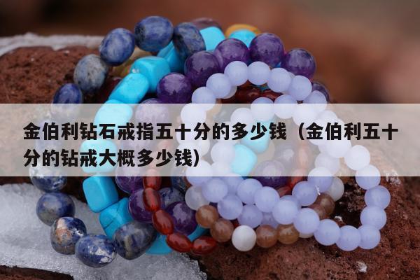 金伯利钻石戒指五十分的多少钱（金伯利五十分的钻戒大概多少钱）