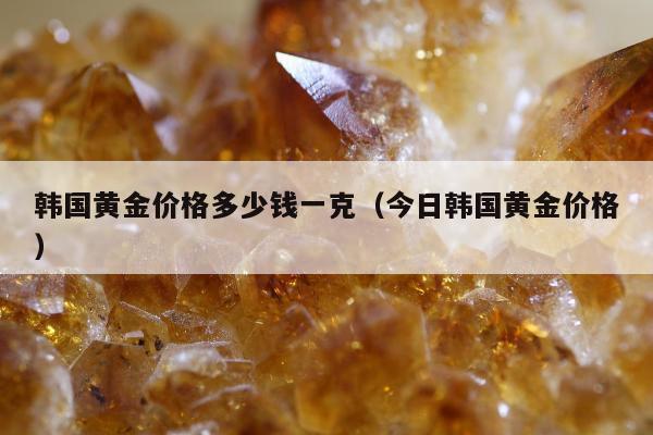 韩国黄金价格多少钱一克（今日韩国黄金价格）