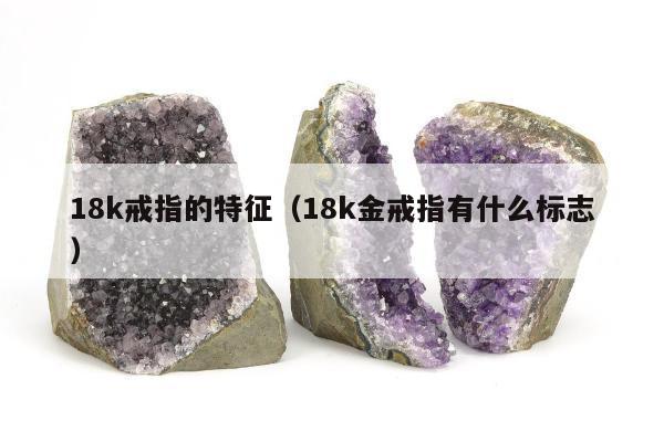 8k戒指的特征（18k金戒指有什么标志）"