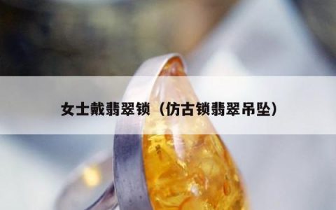 女士戴翡翠锁（仿古锁翡翠吊坠）