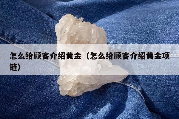 怎么给顾客介绍黄金（怎么给顾客介绍黄金项链）