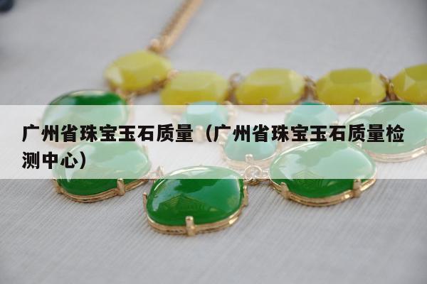 广州省珠宝玉石质量（广州省珠宝玉石质量检测中心）