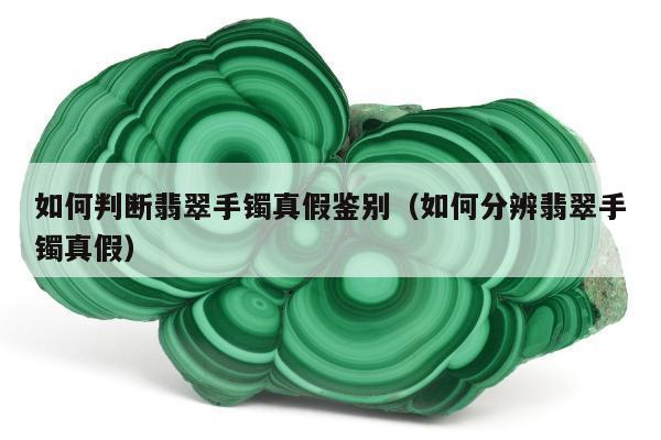 如何判断翡翠手镯真假鉴别（如何分辨翡翠手镯真假）