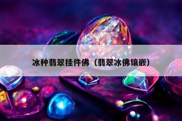 冰种翡翠挂件佛（翡翠冰佛镶嵌）