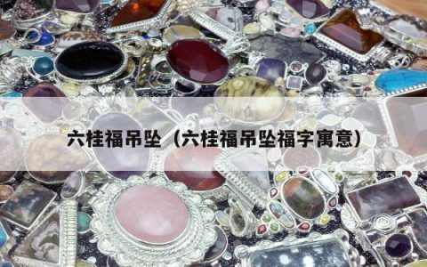 六桂福吊坠（六桂福吊坠福字寓意）