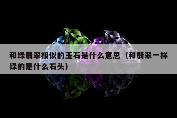 和绿翡翠相似的玉石是什么意思（和翡翠一样绿的是什么石头）