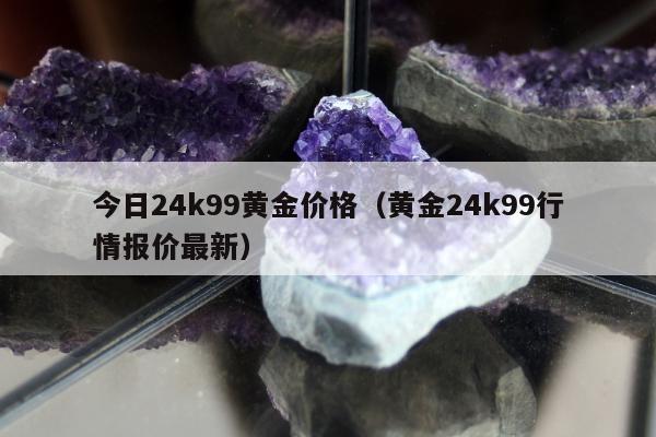 今日24k99黄金价格（黄金24k99行情报价最新）