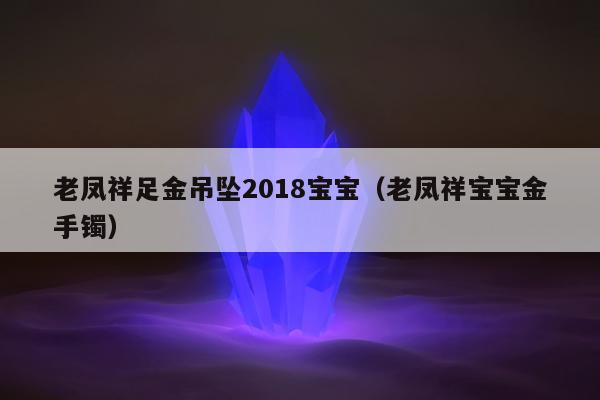 老凤祥足金吊坠2018宝宝（老凤祥宝宝金手镯）