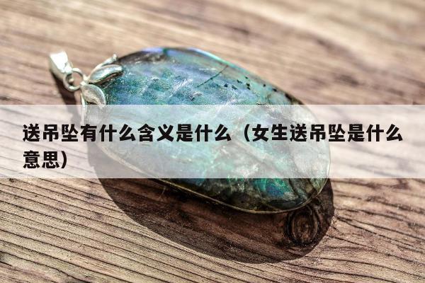 送吊坠有什么含义是什么（女生送吊坠是什么意思）