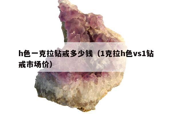 h色一克拉钻戒多少钱（1克拉h色vs1钻戒市场价）